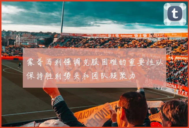 蒙哥马利强调克服困难的重要性以保持胜利势头和团队凝聚力
