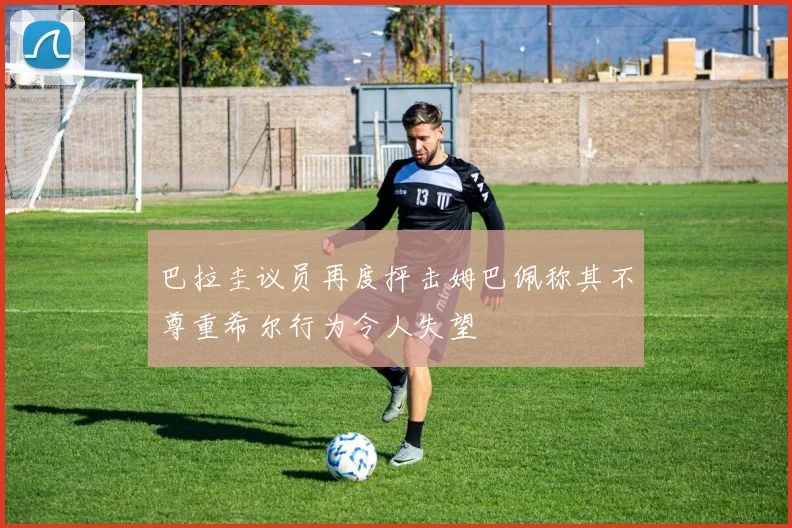 巴拉圭议员再度抨击姆巴佩称其不尊重希尔行为令人失望