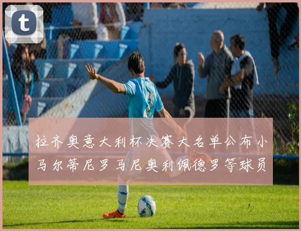 拉齐奥意大利杯决赛大名单公布小马尔蒂尼罗马尼奥利佩德罗等球员入选