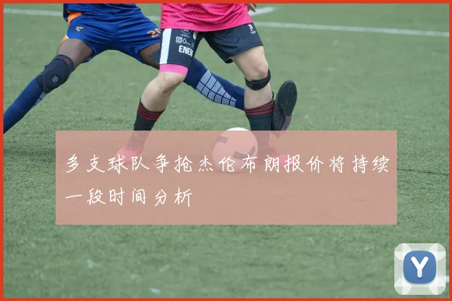 多支球队争抢杰伦布朗报价将持续一段时间分析