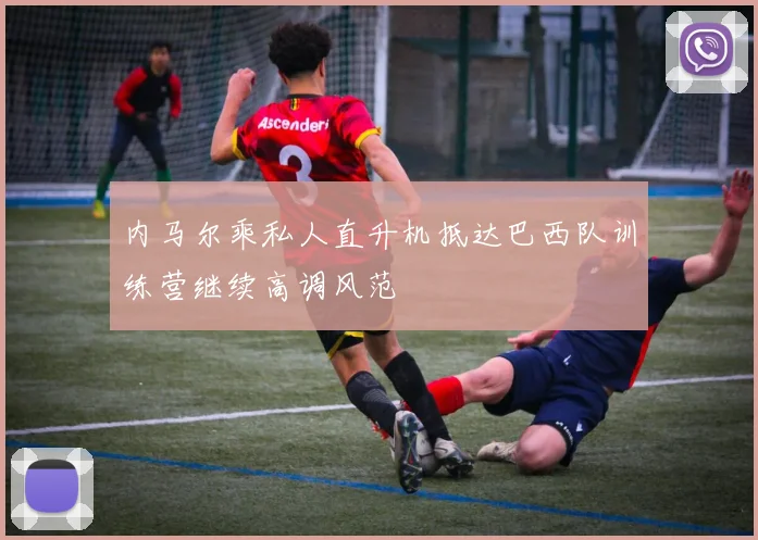 内马尔乘私人直升机抵达巴西队训练营继续高调风范
