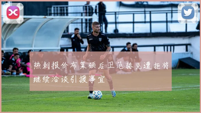 热刺报价布莱顿后卫范赫克遭拒将继续洽谈引援事宜