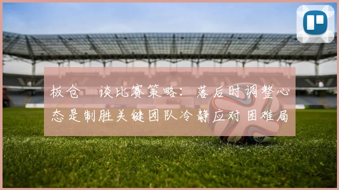 板仓滉谈比赛策略：落后时调整心态是制胜关键团队冷静应对困难局面