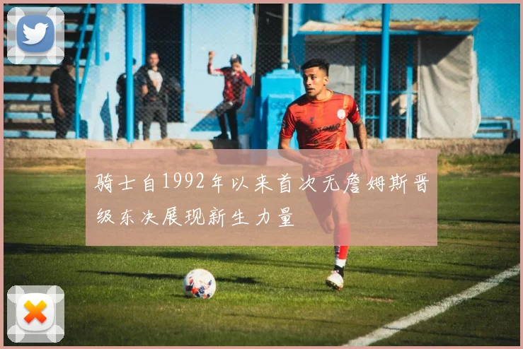 骑士自1992年以来首次无詹姆斯晋级东决展现新生力量