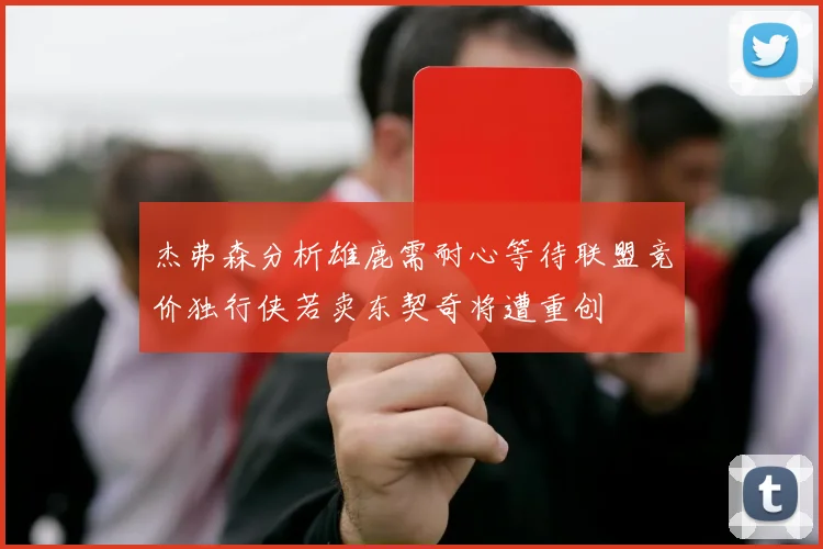 杰弗森分析雄鹿需耐心等待联盟竞价独行侠若卖东契奇将遭重创