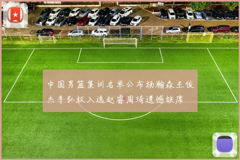中国男篮集训名单公布杨瀚森王俊杰李弘权入选赵睿周琦遗憾缺席