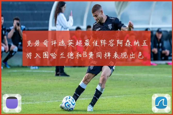 克劳奇评选英超最佳阵容阿森纳五将入围哈兰德和B费同样表现出色