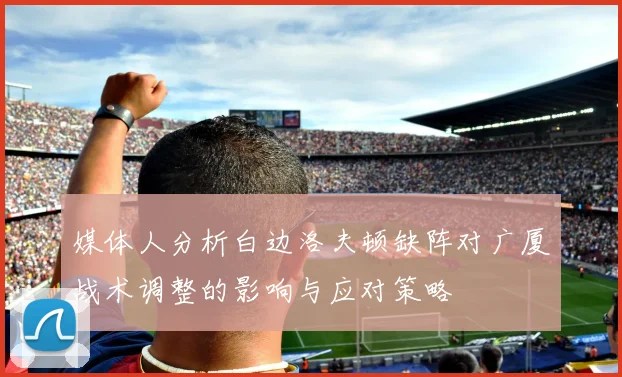 媒体人分析白边洛夫顿缺阵对广厦战术调整的影响与应对策略