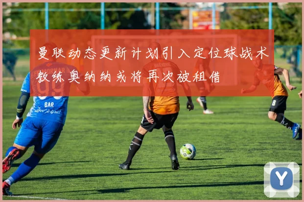 曼联动态更新计划引入定位球战术教练奥纳纳或将再次被租借